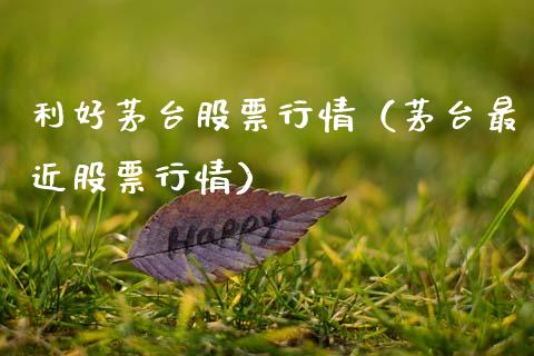 利好茅台股票行情（茅台最近股票行情）_https://www.fsyjjx.cn_股市分析_第1张
