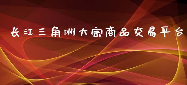 长江三角洲大宗商品交易平台_https://www.fsyjjx.cn_期货研报_第1张