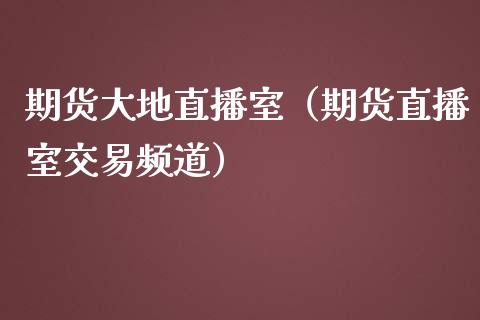 期货大地直播室（期货直播室交易频道）_https://www.fsyjjx.cn_期货在线_第1张