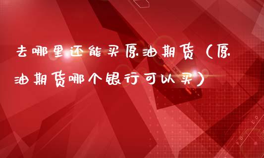 去哪里还能买原油期货（原油期货哪个银行可以买）_https://www.fsyjjx.cn_期货研报_第1张