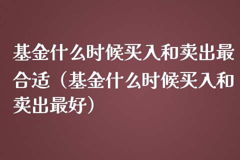 基金什么时候买入和卖出最合适（基金什么时候买入和卖出最好）_https://www.fsyjjx.cn_理财资讯_第1张
