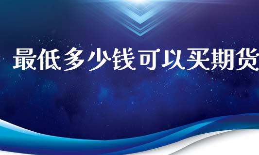 最低多少钱可以买期货_https://www.fsyjjx.cn_期货研报_第1张