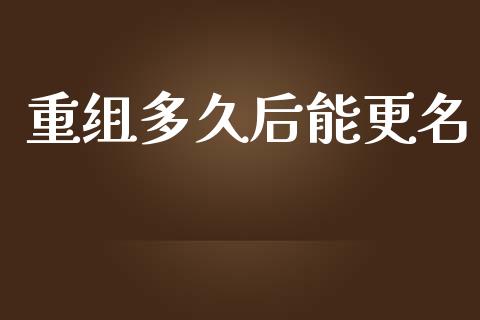 重组多久后能更名_https://www.fsyjjx.cn_期货研报_第1张