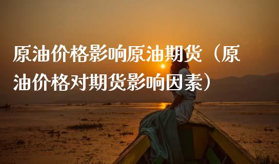 原油价格影响原油期货（原油价格对期货影响因素）_https://www.fsyjjx.cn_期货资讯_第1张