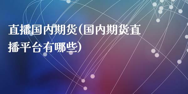 直播国内期货(国内期货直播平台有哪些)_https://www.fsyjjx.cn_股指期货_第1张