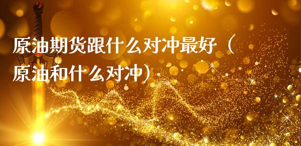原油期货跟什么对冲最好（原油和什么对冲）_https://www.fsyjjx.cn_期货研报_第1张