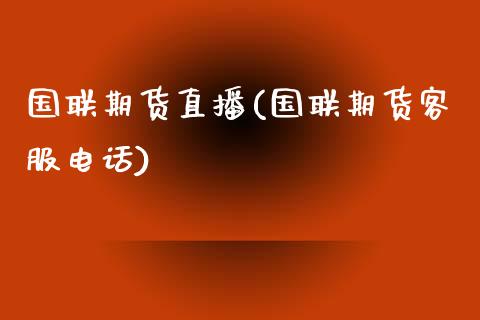 国联期货直播(国联期货客服电话)_https://www.fsyjjx.cn_期货在线_第1张