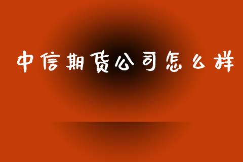 中信期货公司怎么样_https://www.fsyjjx.cn_期货研报_第1张