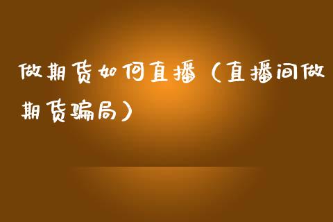 做期货如何直播（直播间做期货骗局）_https://www.fsyjjx.cn_期货在线_第1张