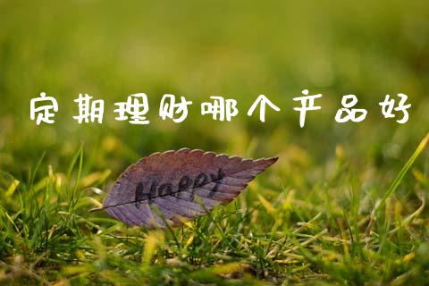 定期理财哪个产品好_https://www.fsyjjx.cn_期货资讯_第1张