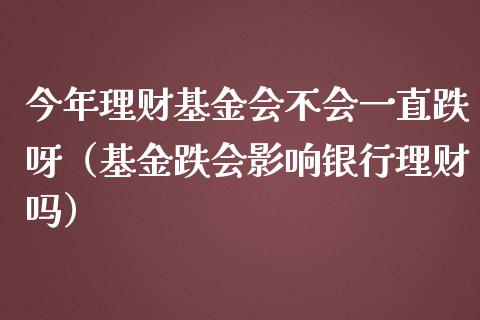今年理财基金会不会一直跌呀（基金跌会影响银行理财吗）_https://www.fsyjjx.cn_理财资讯_第1张
