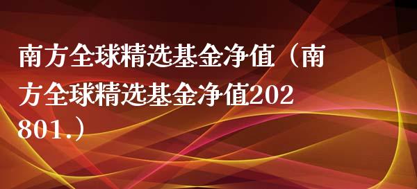 南方全球精选基金净值（南方全球精选基金净值202801.）_https://www.fsyjjx.cn_理财资讯_第1张