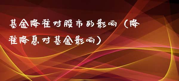 基金降准对股市的影响（降准降息对基金影响）_https://www.fsyjjx.cn_问财精选_第1张