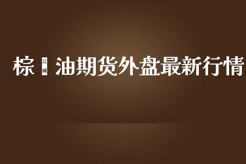 棕榈油期货外盘最新行情_https://www.fsyjjx.cn_期货资讯_第1张