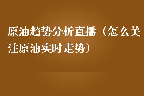 原油趋势分析直播（怎么关注原油实时走势）_https://www.fsyjjx.cn_期货在线_第1张