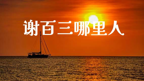 谢百三哪里人_https://www.fsyjjx.cn_期货在线_第1张