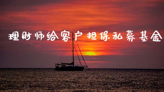 理财师给客户担保私募基金_https://www.fsyjjx.cn_问财精选_第1张