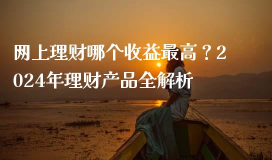 网上理财哪个收益最高？2024年理财产品全解析_https://www.fsyjjx.cn_期货在线_第1张