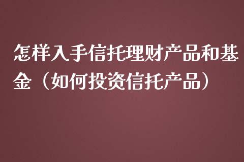 怎样入手信托理财产品和基金（如何投资信托产品）_https://www.fsyjjx.cn_理财资讯_第1张