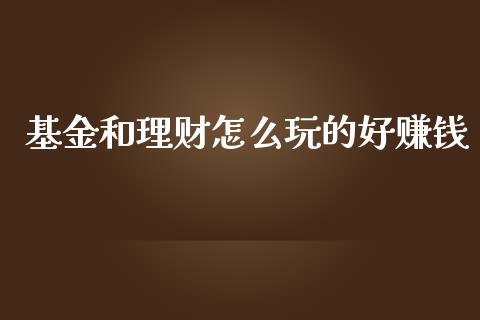基金和理财怎么玩的好赚钱_https://www.fsyjjx.cn_理财资讯_第1张