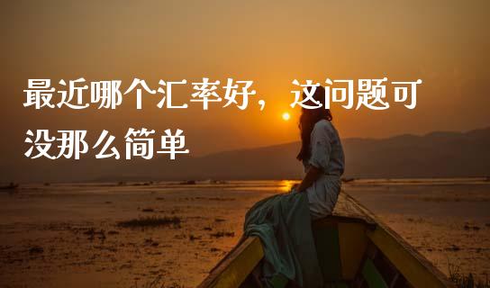最近哪个汇率好，这问题可没那么简单_https://www.fsyjjx.cn_期货在线_第1张