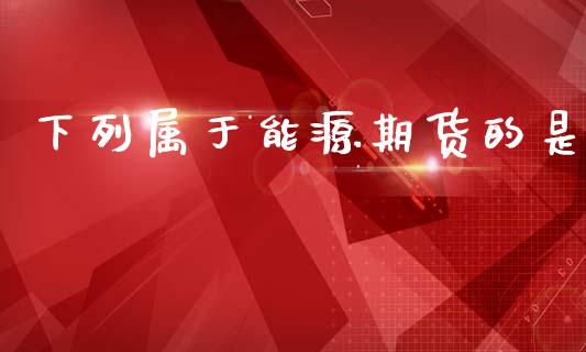 下列属于能源期货的是_https://www.fsyjjx.cn_期货研报_第1张
