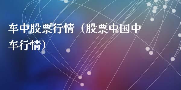 车中股票行情（股票中国中车行情）_https://www.fsyjjx.cn_股市分析_第1张