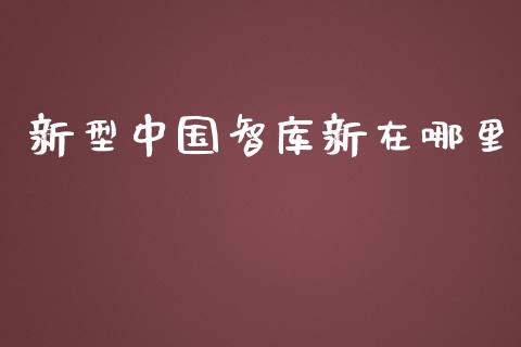 新型中国智库新在哪里_https://www.fsyjjx.cn_股票指导_第1张