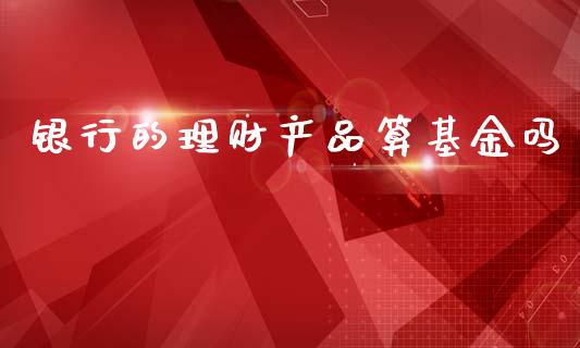 银行的理财产品算基金吗_https://www.fsyjjx.cn_理财资讯_第1张