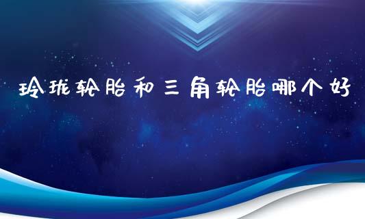 玲珑轮胎和三角轮胎哪个好_https://www.fsyjjx.cn_问财精选_第1张
