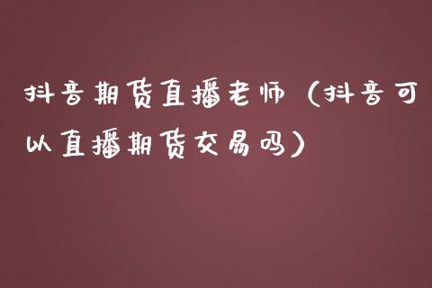 抖音期货直播老师（抖音可以直播期货交易吗）_https://www.fsyjjx.cn_期货在线_第1张