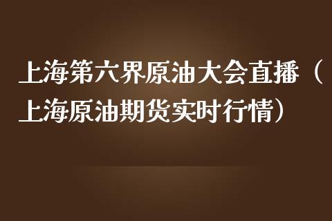 上海第六界原油大会直播（上海原油期货实时行情）_https://www.fsyjjx.cn_期货在线_第1张