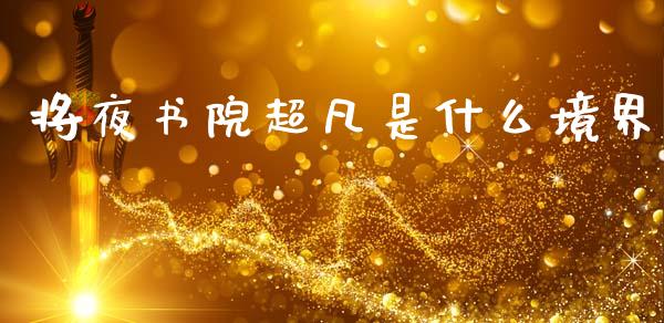 将夜书院超凡是什么境界_https://www.fsyjjx.cn_期货在线_第1张