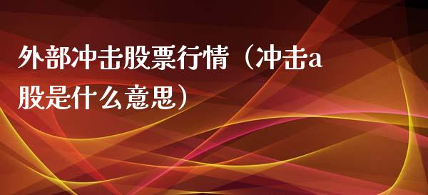 外部冲击股票行情（冲击a股是什么意思）_https://www.fsyjjx.cn_股票指导_第1张