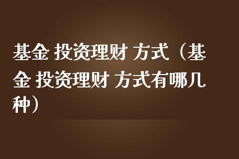 基金 投资理财 方式（基金 投资理财 方式有哪几种）_https://www.fsyjjx.cn_问财精选_第1张