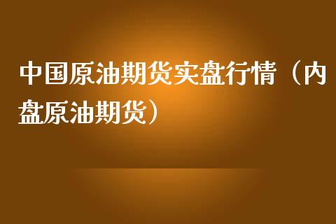 中国原油期货实盘行情（内盘原油期货）_https://www.fsyjjx.cn_期货研报_第1张
