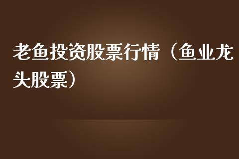 老鱼投资股票行情（鱼业龙头股票）_https://www.fsyjjx.cn_股票指导_第1张