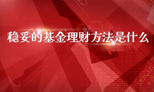 稳妥的基金理财方法是什么_https://www.fsyjjx.cn_问财精选_第1张