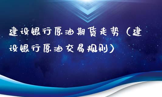 建设银行原油期货走势（建设银行原油交易规则）_https://www.fsyjjx.cn_期货资讯_第1张