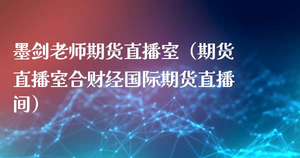 墨剑老师期货直播室（期货直播室合财经国际期货直播间）_https://www.fsyjjx.cn_期货在线_第1张