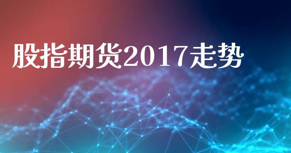 股指期货2017走势_https://www.fsyjjx.cn_期货研报_第1张