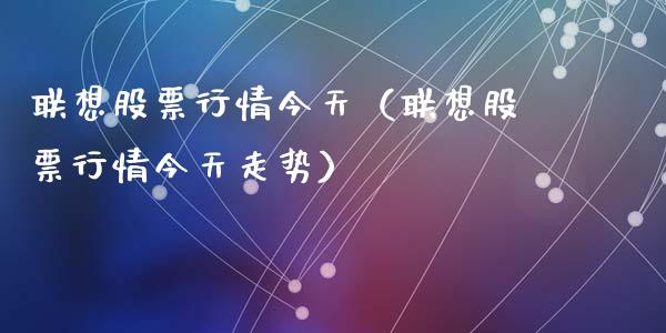 联想股票行情今天（联想股票行情今天走势）_https://www.fsyjjx.cn_股票指导_第1张