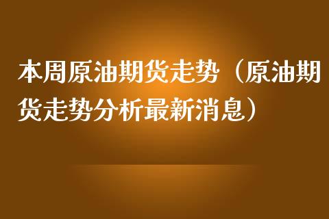 本周原油期货走势（原油期货走势分析最新消息）_https://www.fsyjjx.cn_期货研报_第1张