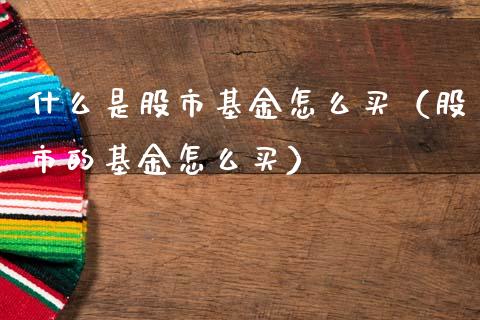 什么是股市基金怎么买（股市的基金怎么买）_https://www.fsyjjx.cn_理财资讯_第1张