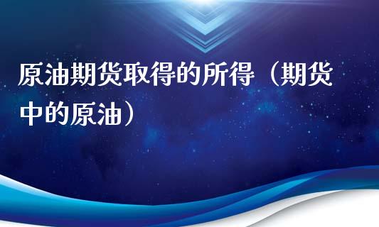 原油期货取得的所得（期货中的原油）_https://www.fsyjjx.cn_期货资讯_第1张
