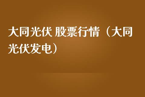 大同光伏 股票行情（大同光伏发电）_https://www.fsyjjx.cn_股票指导_第1张