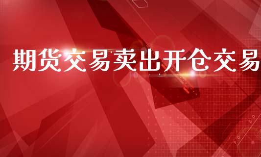 期货交易卖出开仓交易_https://www.fsyjjx.cn_股市分析_第1张