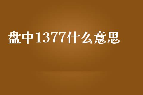 盘中1377什么意思_https://www.fsyjjx.cn_期货研报_第1张