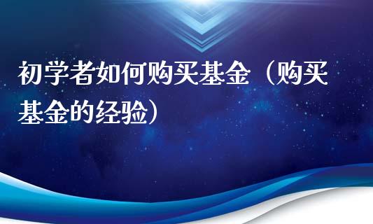 初学者如何购买基金（购买基金的经验）_https://www.fsyjjx.cn_理财资讯_第1张
