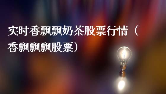 实时香飘飘奶茶股票行情（香飘飘飘股票）_https://www.fsyjjx.cn_股指期货_第1张